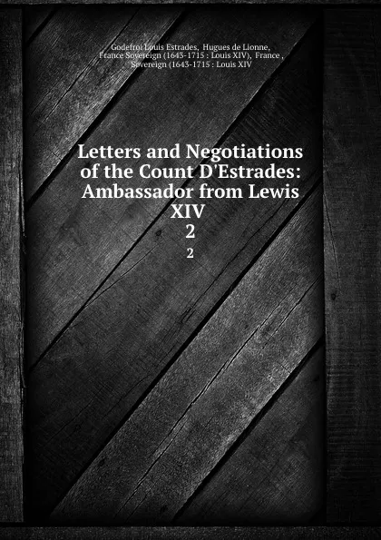 Обложка книги Letters and Negotiations of the Count D.Estrades: Ambassador from Lewis XIV . 2, Godefroi Louis Estrades