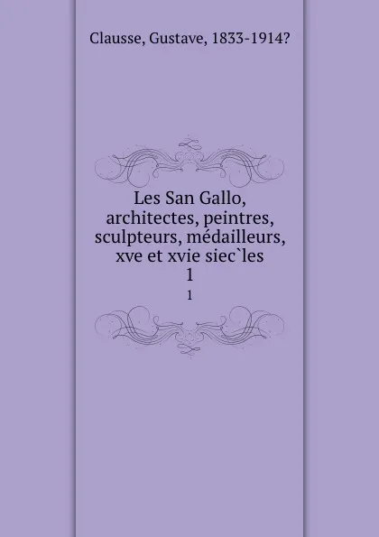 Обложка книги Les San Gallo, architectes, peintres, sculpteurs, medailleurs, xve et xvie siecles. 1, Gustave Clausse