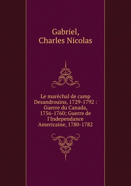 Обложка книги Le marechal de camp Desandrouins, 1729-1792 : Guerre du Canada, 1756-1760; Guerre de l.Independance Americaine, 1780-1782, Charles Nicolas Gabriel