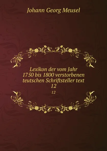 Обложка книги Lexikon der vom Jahr 1750 bis 1800 verstorbenen teutschen Schriftsteller text. 12, Meusel Johann Georg