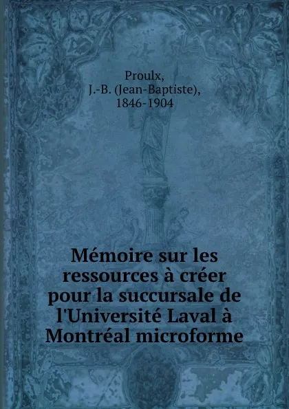 Обложка книги Memoire sur les ressources a creer pour la succursale de l.Universite Laval a Montreal microforme, Jean-Baptiste Proulx