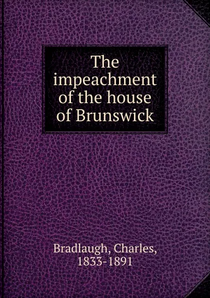 Обложка книги The impeachment of the house of Brunswick, Charles Bradlaugh