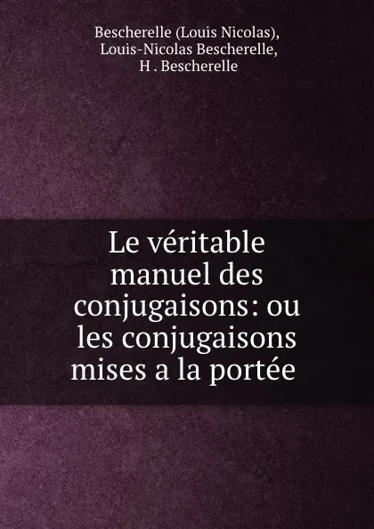 Обложка книги Le veritable manuel des conjugaisons: ou les conjugaisons mises a la portee ., Louis Nicolas