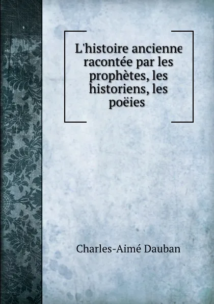 Обложка книги L.histoire ancienne racontee par les prophetes, les historiens, les poeies ., Charles-Aimé Dauban