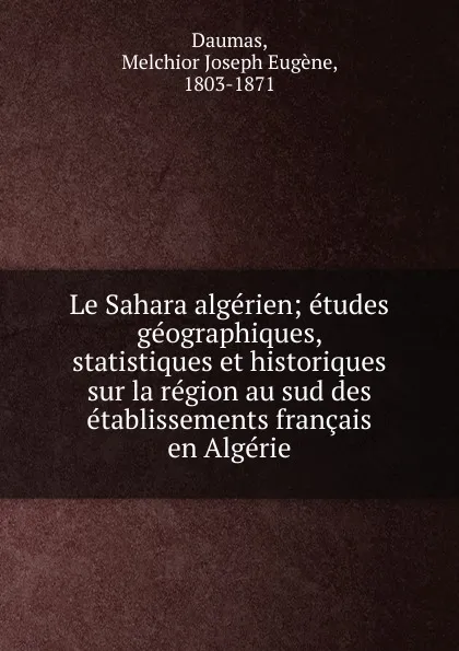 Обложка книги Le Sahara algerien; etudes geographiques, statistiques et historiques sur la region au sud des etablissements francais en Algerie, Melchior Joseph Eugène Daumas