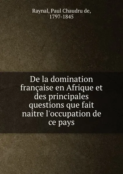 Обложка книги De la domination francaise en Afrique et des principales questions que fait naitre l.occupation de ce pays, Paul Chaudru de Raynal