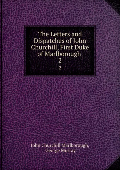 Обложка книги The Letters and Dispatches of John Churchill, First Duke of Marlborough . 2, John Churchill Marlborough