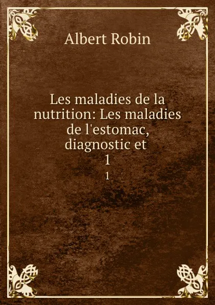 Обложка книги Les maladies de la nutrition: Les maladies de l.estomac, diagnostic et . 1, Albert Robin