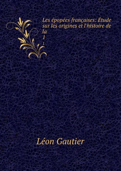 Обложка книги Les epopees francaises: Etude sur les origines et l.histoire de la . 1, Léon Gautier