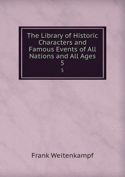 Обложка книги The Library of Historic Characters and Famous Events of All Nations and All Ages. 5, Frank Weitenkampf