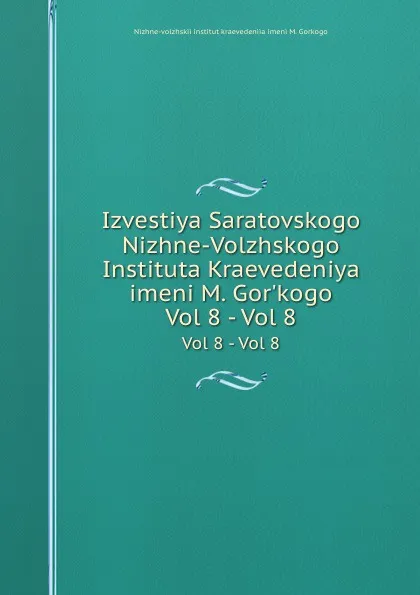 Обложка книги Izvestiya Saratovskogo Nizhne-Volzhskogo Instituta Kraevedeniya imeni M. Gor.kogo. Vol 8 - Vol 8, Nizhne-volzhskii institut kraevedeniia imeni M. Gorkogo