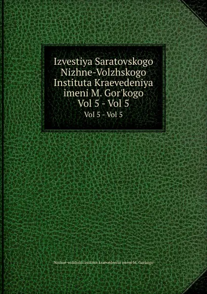 Обложка книги Izvestiya Saratovskogo Nizhne-Volzhskogo Instituta Kraevedeniya imeni M. Gor.kogo. Vol 5 - Vol 5, Nizhne-volzhskii institut kraevedeniia imeni M. Gorkogo