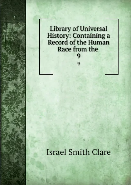 Обложка книги Library of Universal History: Containing a Record of the Human Race from the . 9, Israel Smith Clare