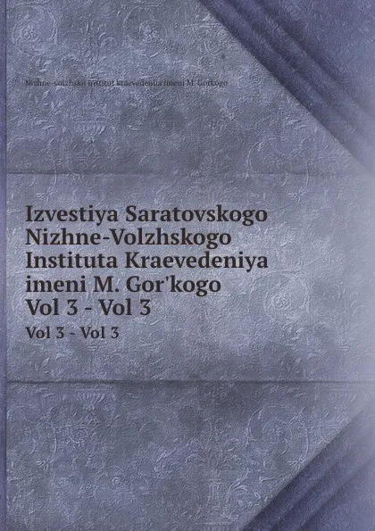 Обложка книги Izvestiya Saratovskogo Nizhne-Volzhskogo Instituta Kraevedeniya imeni M. Gor.kogo. Vol 3 - Vol 3, Nizhne-volzhskii institut kraevedeniia imeni M. Gorkogo