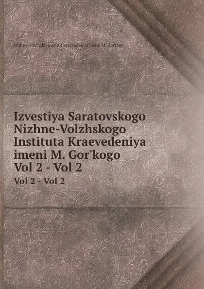 Обложка книги Izvestiya Saratovskogo Nizhne-Volzhskogo Instituta Kraevedeniya imeni M. Gor.kogo. Vol 2 - Vol 2, Nizhne-volzhskii institut kraevedeniia imeni M. Gorkogo