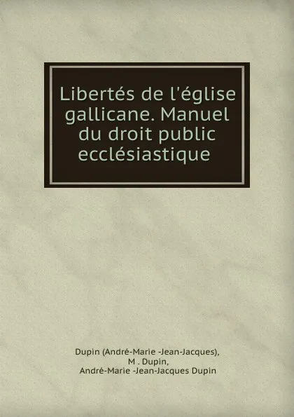 Обложка книги Libertes de l.eglise gallicane. Manuel du droit public ecclesiastique ., André Marie Dupin