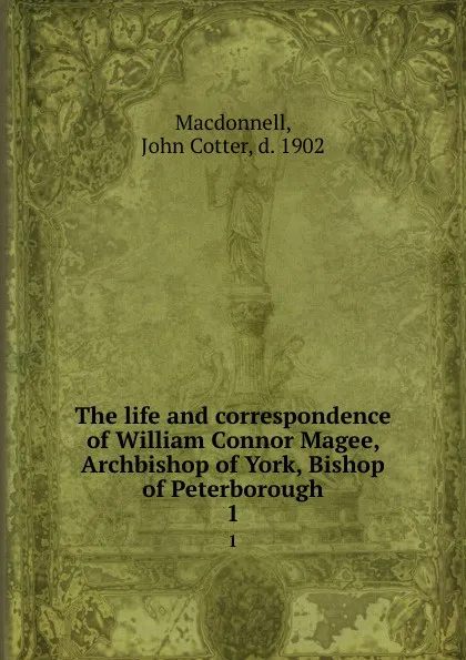 Обложка книги The life and correspondence of William Connor Magee, Archbishop of York, Bishop of Peterborough. 1, John Cotter Macdonnell