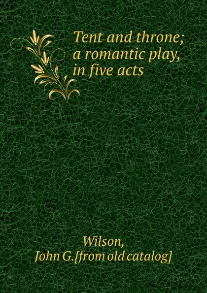 Обложка книги Tent and throne; a romantic play, in five acts, John G. Wilson