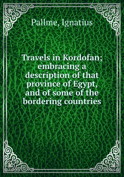 Обложка книги Travels in Kordofan; embracing a description of that province of Egypt, and of some of the bordering countries, Ignatius Pallme