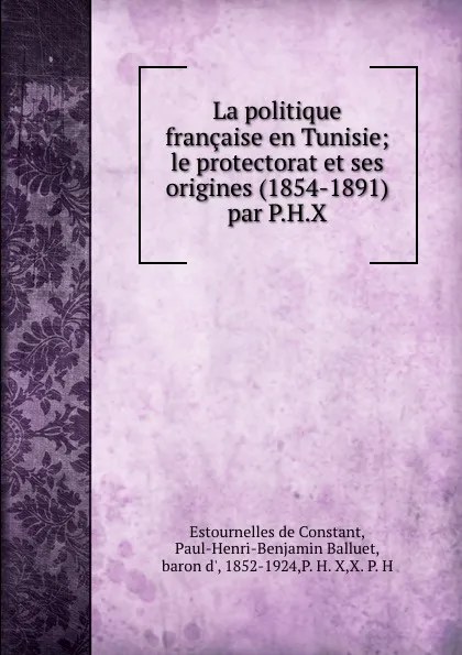 Обложка книги La politique francaise en Tunisie; le protectorat et ses origines (1854-1891) par P.H.X, Estournelles de Constant