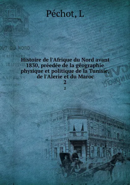 Обложка книги Histoire de l.Afrique du Nord avant 1830, preedee de la geographie physique et politique de la Tunisie, de l.Alerie et du Maroc. 2, L. Péchot