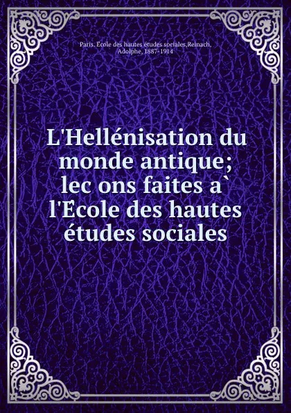 Обложка книги L.Hellenisation du monde antique; lecons faites a l.Ecole des hautes etudes sociales, Paris. École des hautes études sociales