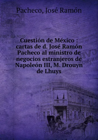 Обложка книги Cuestion de Mexico : cartas de d. Jose Ramon Pacheco al ministro de negocios estranjeros de Napoleon III, M. Drouyn de Lhuys, José Ramón Pacheco