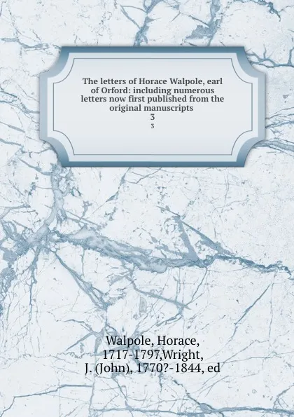 Обложка книги The letters of Horace Walpole, earl of Orford: including numerous letters now first published from the original manuscripts . 3, Horace Walpole