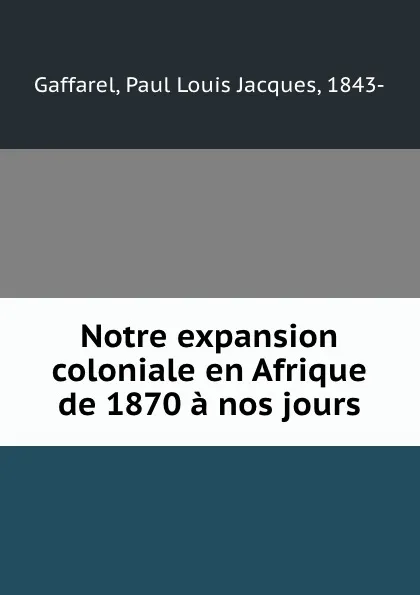 Обложка книги Notre expansion coloniale en Afrique de 1870 a nos jours, Paul Louis Jacques Gaffarel