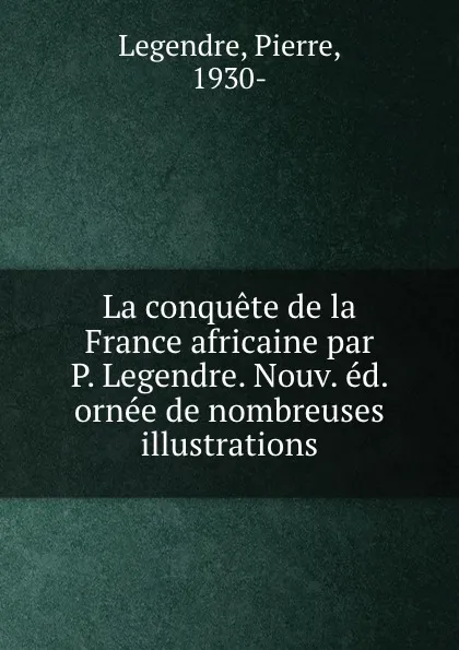 Обложка книги La conquete de la France africaine par P. Legendre. Nouv. ed. ornee de nombreuses illustrations, Pierre Legendre