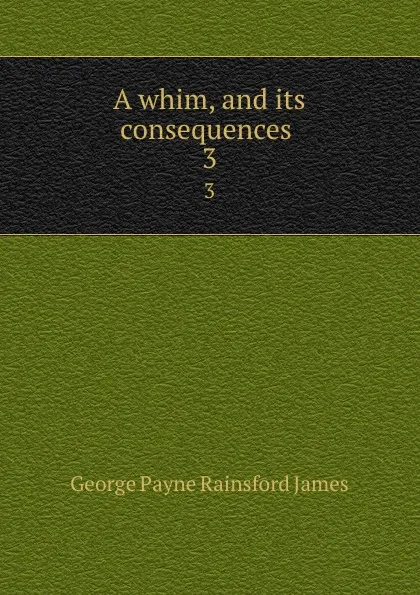 Обложка книги A whim, and its consequences . 3, G. P. James