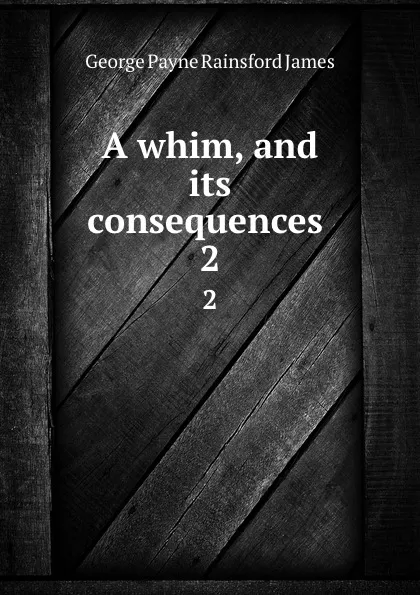 Обложка книги A whim, and its consequences . 2, G. P. James