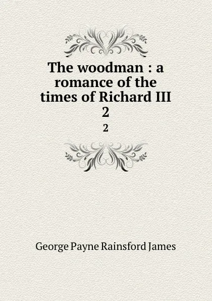 Обложка книги The woodman : a romance of the times of Richard III. 2, G. P. James