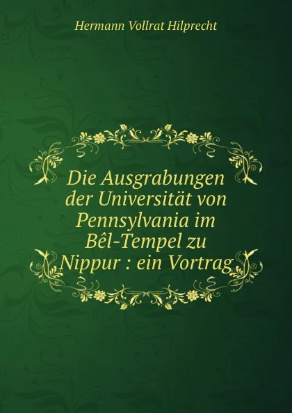 Обложка книги Die Ausgrabungen der Universitat von Pennsylvania im Bel-Tempel zu Nippur : ein Vortrag, Hilprecht Hermann Vollrat