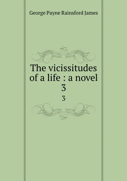 Обложка книги The vicissitudes of a life : a novel. 3, G. P. James