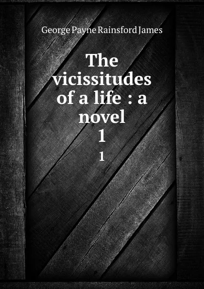 Обложка книги The vicissitudes of a life : a novel. 1, G. P. James