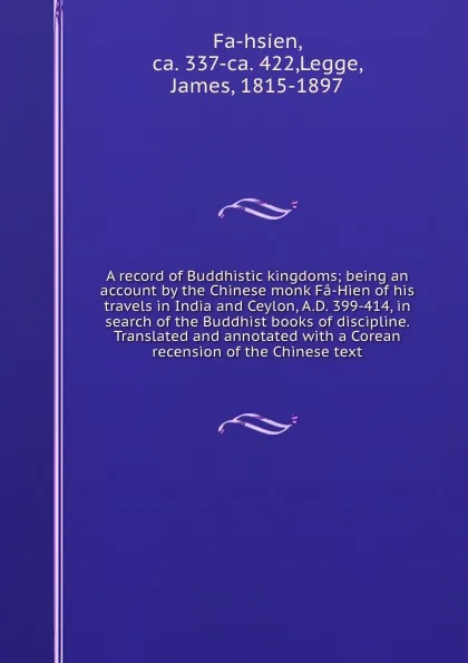 Обложка книги A record of Buddhistic kingdoms; being an account by the Chinese monk Fa-Hien of his travels in India and Ceylon, A.D. 399-414, in search of the Buddhist books of discipline. Translated and annotated with a Corean recension of the Chinese text, James Legge