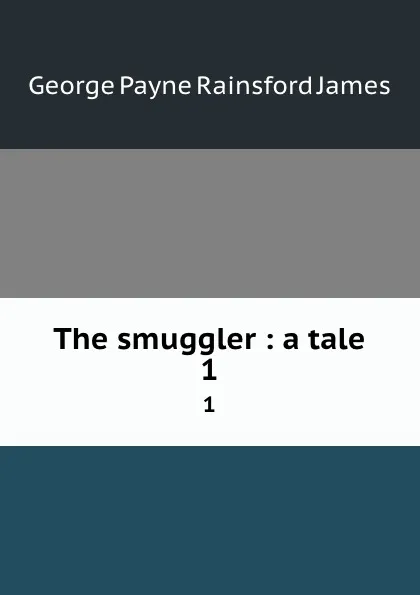 Обложка книги The smuggler : a tale. 1, G. P. James