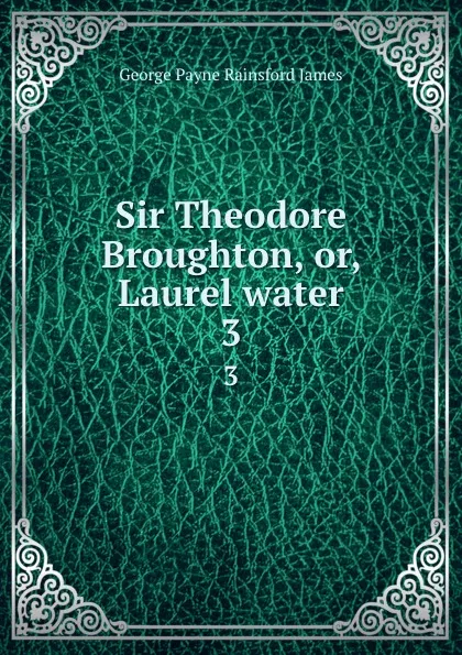 Обложка книги Sir Theodore Broughton, or, Laurel water. 3, G. P. James