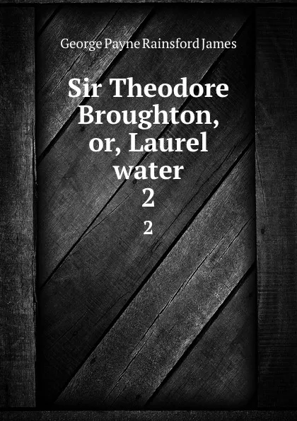 Обложка книги Sir Theodore Broughton, or, Laurel water. 2, G. P. James