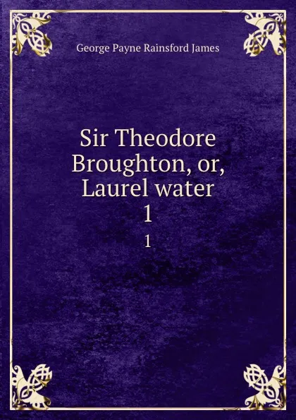 Обложка книги Sir Theodore Broughton, or, Laurel water. 1, G. P. James