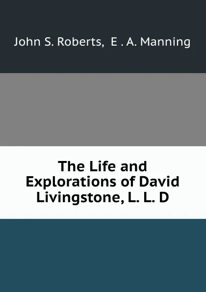 Обложка книги The Life and Explorations of David Livingstone, L. L. D., John S. Roberts