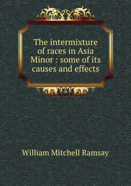 Обложка книги The intermixture of races in Asia Minor : some of its causes and effects, William Mitchell Ramsay