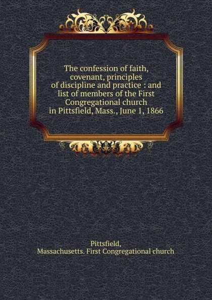 Обложка книги The confession of faith, covenant, principles of discipline and practice : and list of members of the First Congregational church in Pittsfield, Mass., June 1, 1866, Massachusetts. First Congregational church Pittsfield