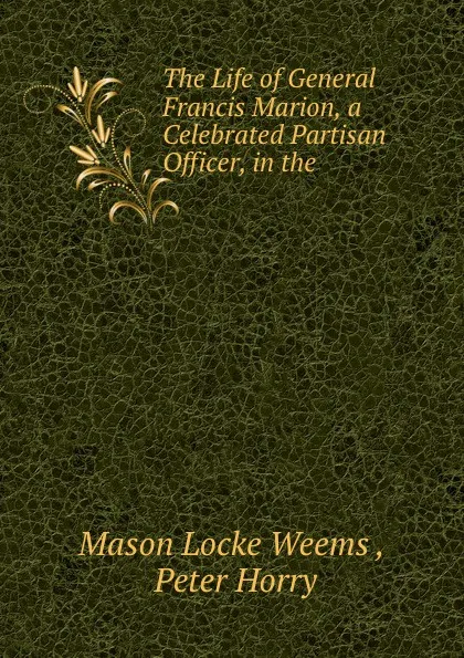 Обложка книги The Life of General Francis Marion, a Celebrated Partisan Officer, in the ., Mason Locke Weems