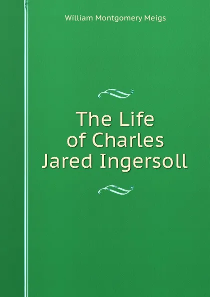 Обложка книги The Life of Charles Jared Ingersoll, William Montgomery Meigs