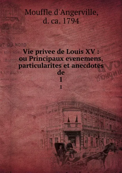 Обложка книги Vie privee de Louis XV : ou Principaux evenemens, particularites et anecdotes de. 1, Mouffle d'Angerville