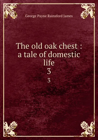 Обложка книги The old oak chest : a tale of domestic life. 3, G. P. James