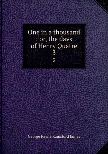 Обложка книги One in a thousand : or, the days of Henry Quatre. 3, G. P. James