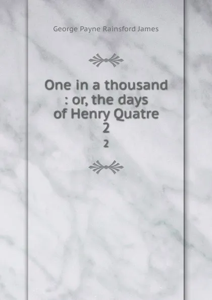 Обложка книги One in a thousand : or, the days of Henry Quatre. 2, G. P. James